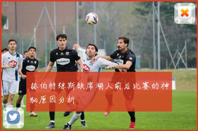 赫伯特琼斯缺席湖人前后比赛的神秘原因分析