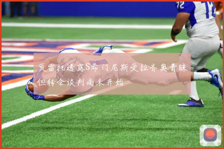 莫雷托透露S希门尼斯受拉齐奥青睐但转会谈判尚未开始