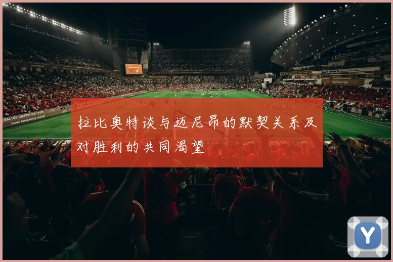 拉比奥特谈与迈尼昂的默契关系及对胜利的共同渴望