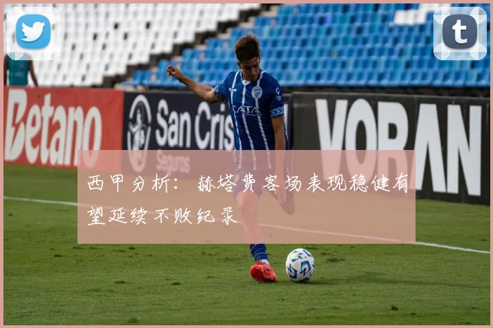西甲分析：赫塔费客场表现稳健有望延续不败纪录
