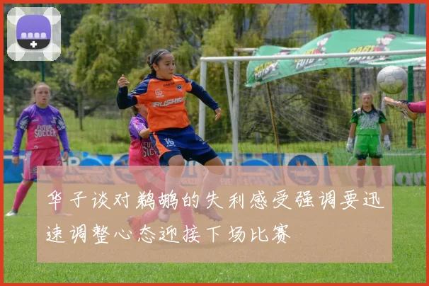 华子谈对鹈鹕的失利感受强调要迅速调整心态迎接下场比赛
