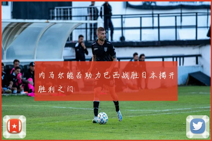 内马尔能否助力巴西战胜日本揭开胜利之门