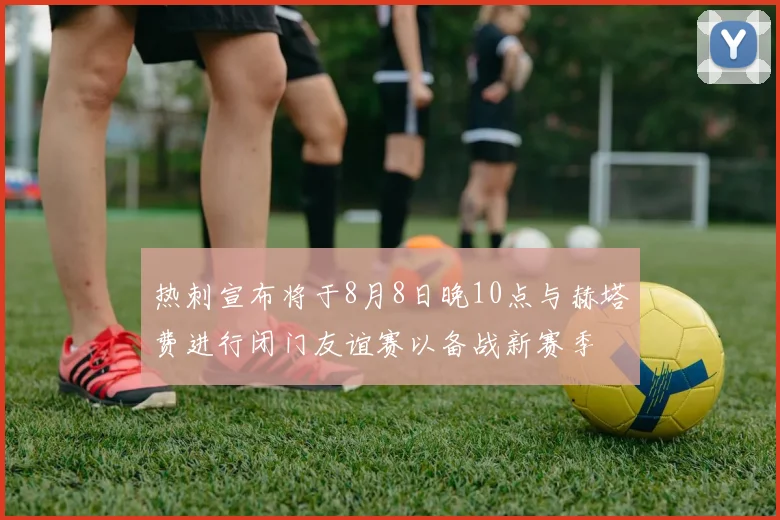 热刺宣布将于8月8日晚10点与赫塔费进行闭门友谊赛以备战新赛季