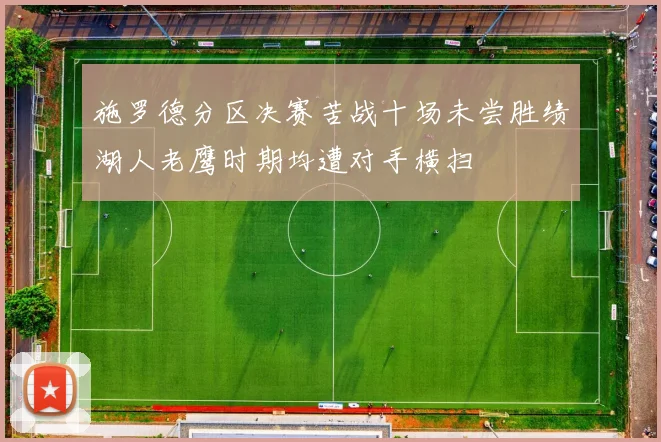 施罗德分区决赛苦战十场未尝胜绩湖人老鹰时期均遭对手横扫