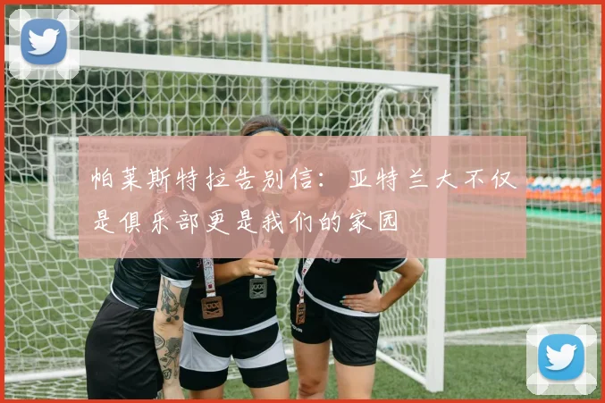 帕莱斯特拉告别信：亚特兰大不仅是俱乐部更是我们的家园