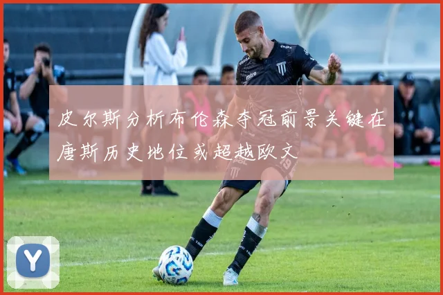 皮尔斯分析布伦森夺冠前景关键在唐斯历史地位或超越欧文
