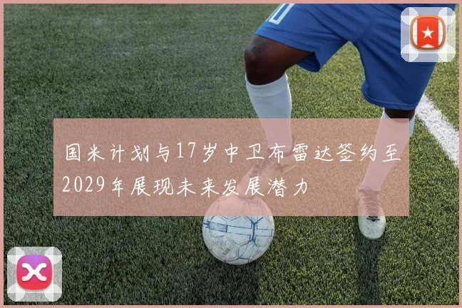 国米计划与17岁中卫布雷达签约至2029年展现未来发展潜力