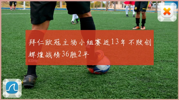 拜仁欧冠主场小组赛近13年不败创辉煌战绩36胜2平