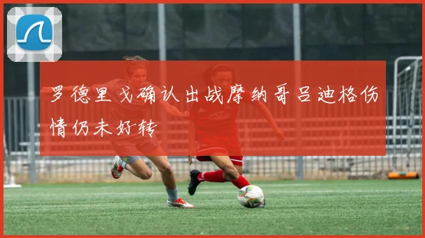 罗德里戈确认出战摩纳哥吕迪格伤情仍未好转