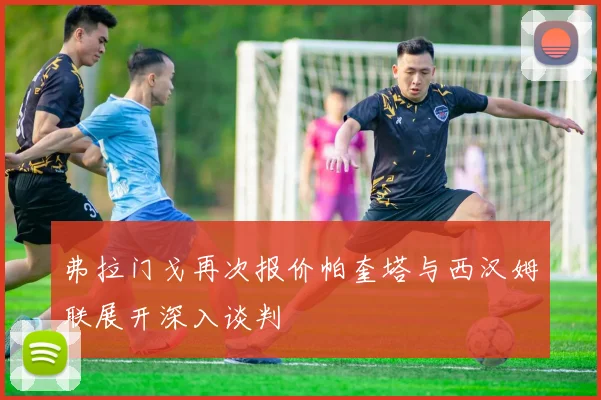 弗拉门戈再次报价帕奎塔与西汉姆联展开深入谈判