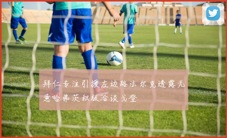 拜仁专注引援左边路法尔克透露无意哈弗茨积极洽谈戈登