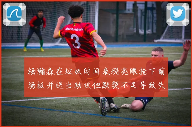 杨瀚森在垃圾时间表现亮眼抢下前场板并送出助攻但默契不足导致失误
