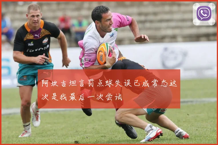 阿坎吉坦言罚点球失误已成常态这次是我最后一次尝试