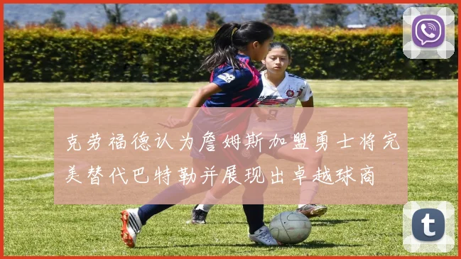 克劳福德认为詹姆斯加盟勇士将完美替代巴特勒并展现出卓越球商