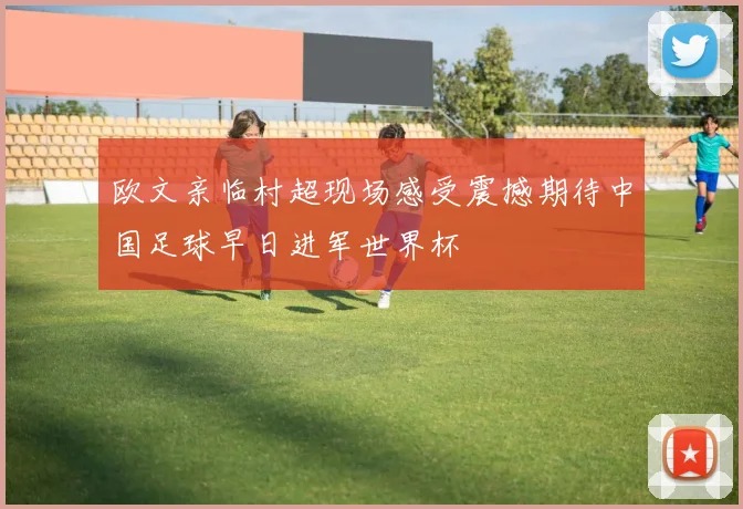 欧文亲临村超现场感受震撼期待中国足球早日进军世界杯
