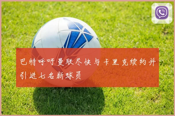 巴特呼吁曼联尽快与卡里克续约并引进七名新球员