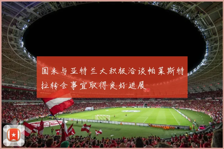 国米与亚特兰大积极洽谈帕莱斯特拉转会事宜取得良好进展