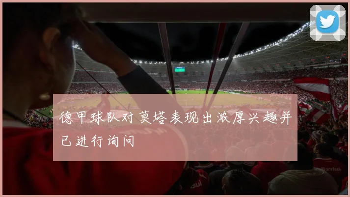 德甲球队对莫塔表现出浓厚兴趣并已进行询问