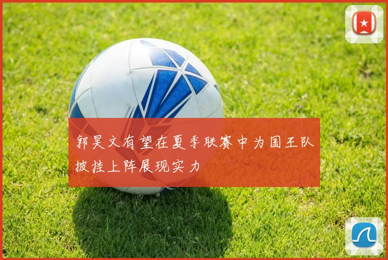 郭昊文有望在夏季联赛中为国王队披挂上阵展现实力