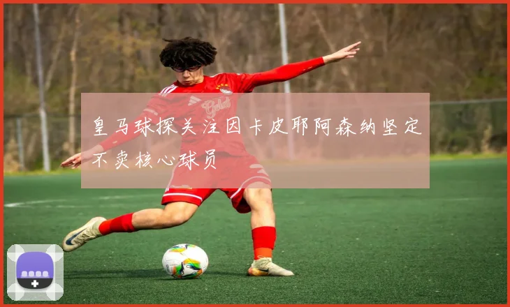 皇马球探关注因卡皮耶阿森纳坚定不卖核心球员