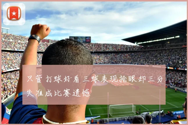 只管打球好看三球表现抢眼却三分失准成比赛遗憾