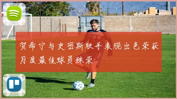贺希宁与史密斯联手表现出色荣获月度最佳球员殊荣