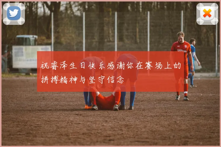 祝睿泽生日快乐感谢你在赛场上的拼搏精神与坚守信念