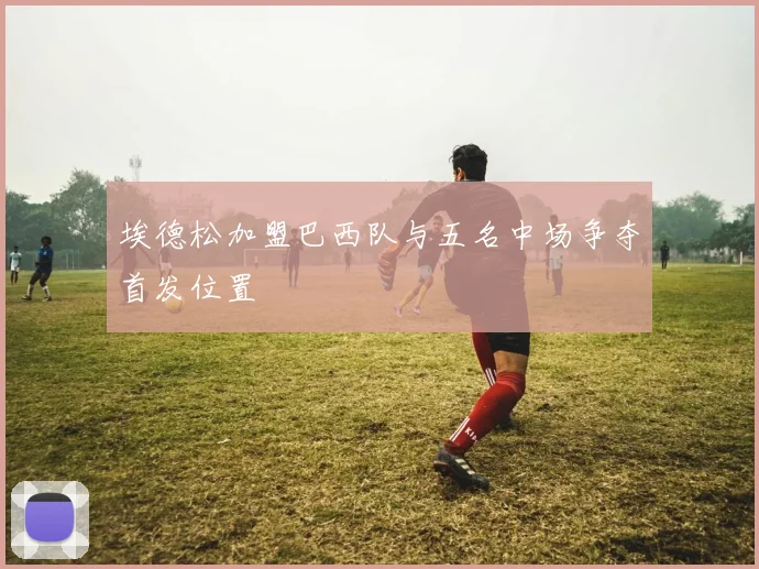 埃德松加盟巴西队与五名中场争夺首发位置