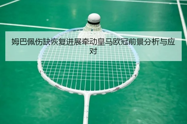 姆巴佩伤缺恢复进展牵动皇马欧冠前景分析与应对